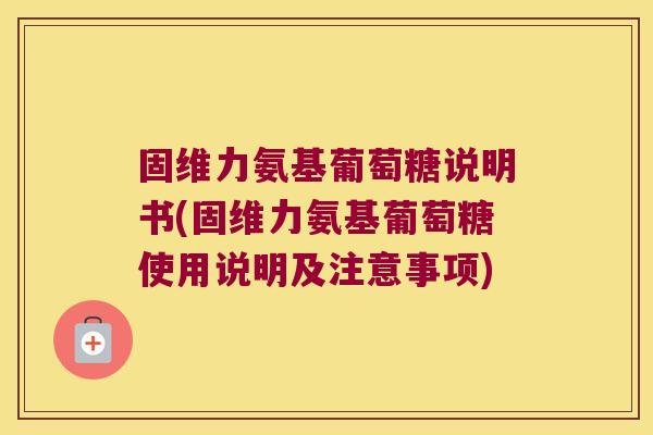 固维力氨基葡萄糖说明书(固维力氨基葡萄糖使用说明及注意事项) 固维力氨基葡萄糖说明书(固维力氨基葡萄糖使用说明及注意事项)