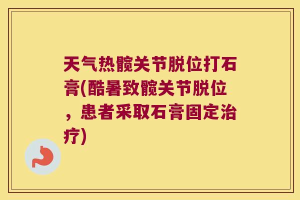 天气热髋关节脱位打石膏(酷暑致髋关节脱位,患者采取石膏固定) 天气热髋关节脱位打石膏(酷暑致髋关节脱位,患者采取石膏固定)