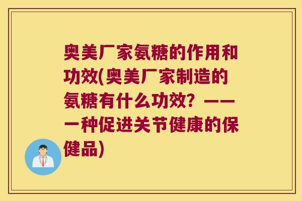奥美厂家氨糖的作用和功效(奥美厂家制造的氨糖有什么功效?——一种促进关节健康的保健品) 奥美厂家氨糖的作用和功效(奥美厂家制造的氨糖有什么功效?——一种促进关节健康的保健品)