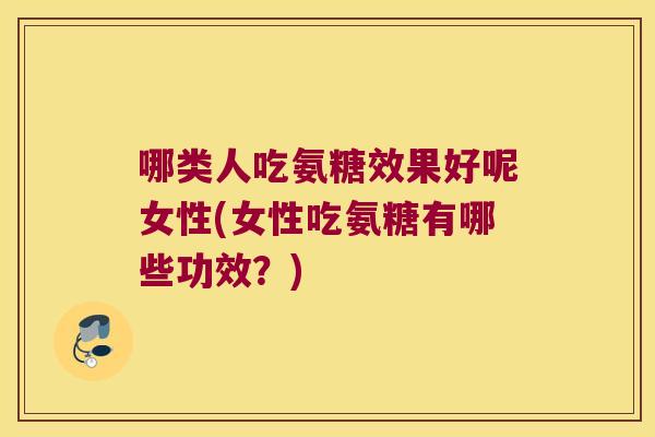 哪类人吃氨糖效果好呢女性(女性吃氨糖有哪些功效?) 哪类人吃氨糖效果好呢女性(女性吃氨糖有哪些功效?)