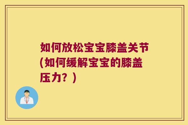 如何放松宝宝膝盖关节(如何缓解宝宝的膝盖压力?) 如何放松宝宝膝盖关节(如何缓解宝宝的膝盖压力?)
