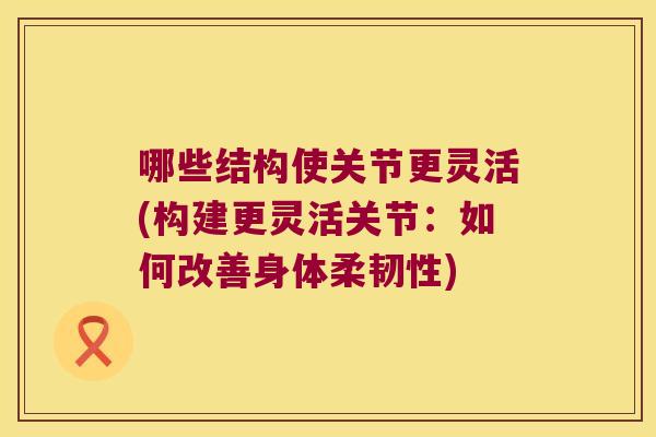 哪些结构使关节更灵活(构建更灵活关节：如何改善身体柔韧性)
