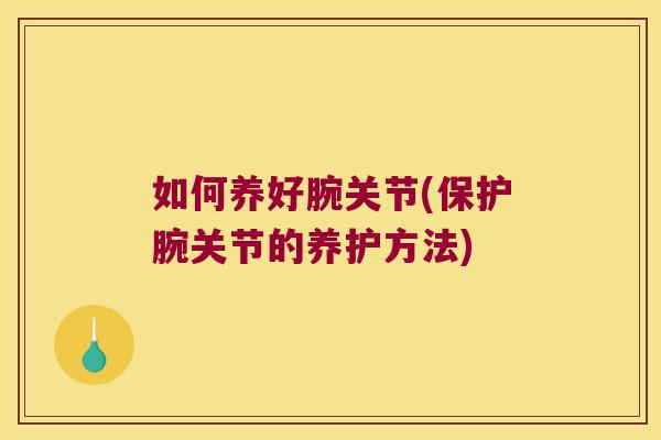 如何养好腕关节(保护腕关节的养护方法) 如何养好腕关节(保护腕关节的养护方法)