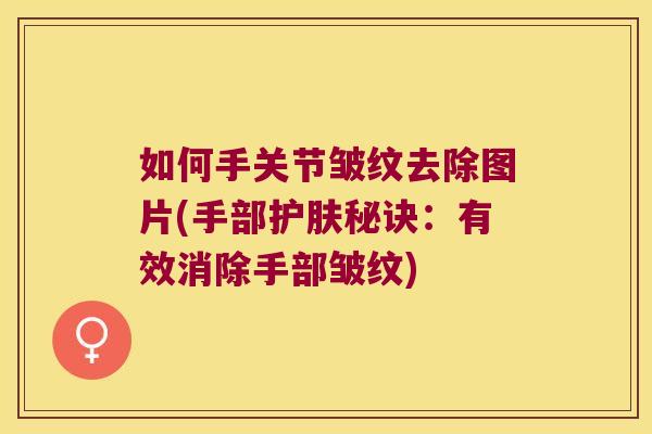 如何手关节皱纹去除图片(手部护肤秘诀:有效消除手部皱纹) 如何手关节皱纹去除图片(手部护肤秘诀:有效消除手部皱纹)