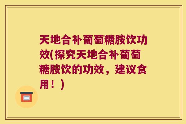 天地合补葡萄糖胺饮功效(探究天地合补葡萄糖胺饮的功效，建议食用！)