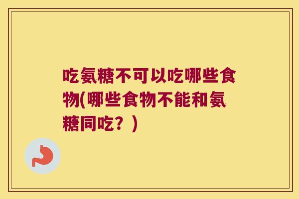 吃氨糖不可以吃哪些食物(哪些食物不能和氨糖同吃？)