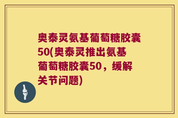 奥泰灵氨基葡萄糖胶囊50(奥泰灵推出氨基葡萄糖胶囊50,缓解关节问题) 奥泰灵氨基葡萄糖胶囊50(奥泰灵推出氨基葡萄糖胶囊50,缓解关节问题)