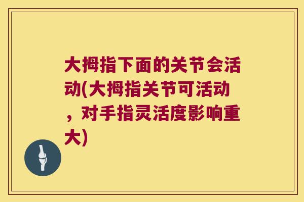 大拇指下面的关节会活动(大拇指关节可活动,对手指灵活度影响重大) 大拇指下面的关节会活动(大拇指关节可活动,对手指灵活度影响重大)