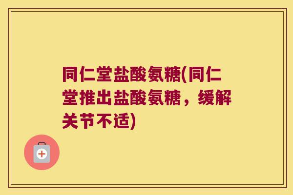同仁堂盐酸氨糖(同仁堂推出盐酸氨糖,缓解关节不适) 同仁堂盐酸氨糖(同仁堂推出盐酸氨糖,缓解关节不适)
