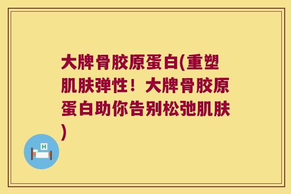 大牌骨胶原蛋白(重塑弹性!大牌骨胶原蛋白助你告别松弛) 大牌骨胶原蛋白(重塑弹性!大牌骨胶原蛋白助你告别松弛)