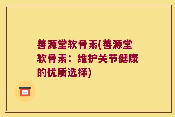 善源堂软骨素(善源堂软骨素：维护关节健康的优质选择)