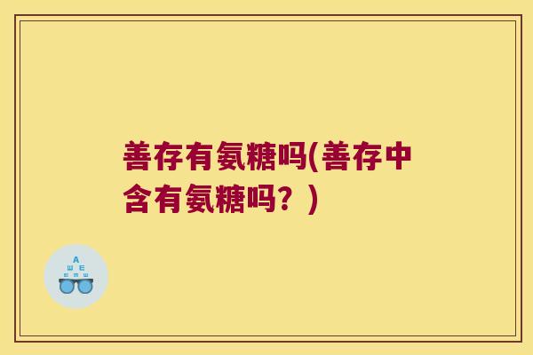 善存有氨糖吗(善存中含有氨糖吗?) 善存有氨糖吗(善存中含有氨糖吗?)