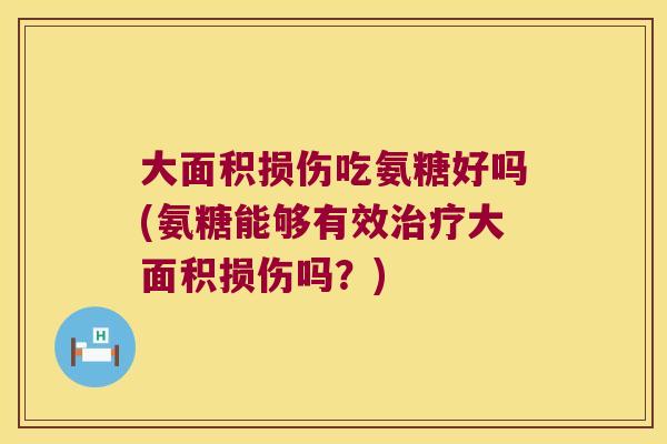 大面积损伤吃氨糖好吗(氨糖能够有效大面积损伤吗？)
