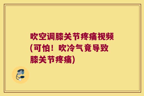 吹空调膝关节视频(可怕!吹冷气竟导致膝关节) 吹空调膝关节视频(可怕!吹冷气竟导致膝关节)
