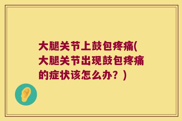 大腿关节上鼓包(大腿关节出现鼓包的症状该怎么办?) 大腿关节上鼓包(大腿关节出现鼓包的症状该怎么办?)