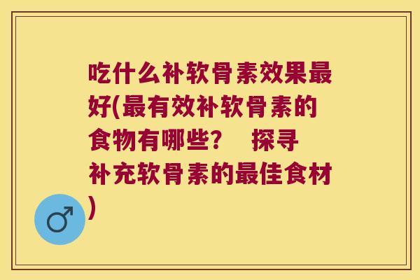 吃什么补软骨素效果好(有效补软骨素的食物有哪些？  探寻补充软骨素的佳食材)