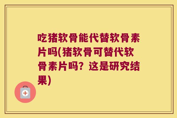 吃猪软骨能代替软骨素片吗(猪软骨可替代软骨素片吗?这是研究结果) 吃猪软骨能代替软骨素片吗(猪软骨可替代软骨素片吗?这是研究结果)