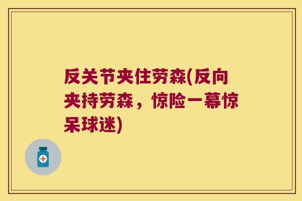 反关节夹住劳森(反向夹持劳森,惊险一幕惊呆球迷) 反关节夹住劳森(反向夹持劳森,惊险一幕惊呆球迷)
