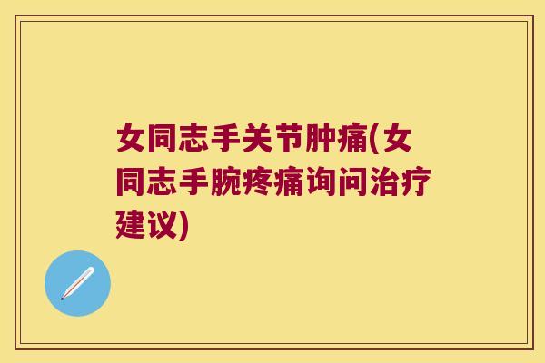 女同志手关节肿痛(女同志手腕询问建议) 女同志手关节肿痛(女同志手腕询问建议)
