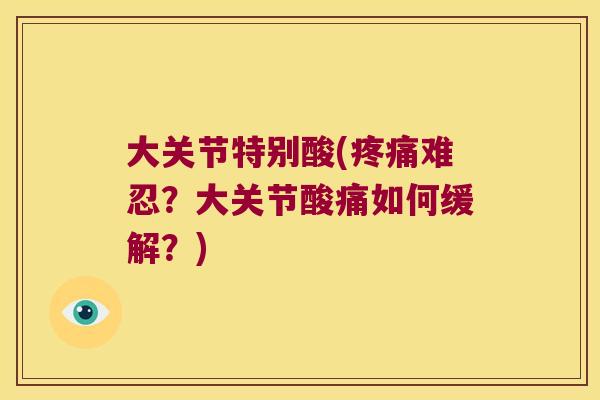 大关节特别酸(难忍？大关节酸痛如何缓解？)