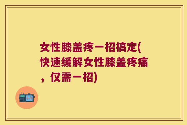 女性膝盖疼一招搞定(快速缓解女性膝盖,仅需一招) 女性膝盖疼一招搞定(快速缓解女性膝盖,仅需一招)
