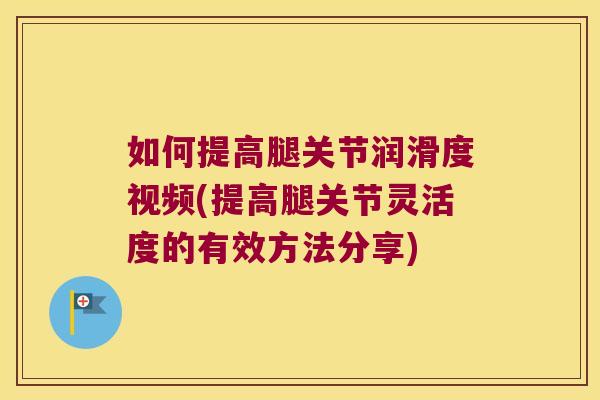 如何提高腿关节润滑度视频(提高腿关节灵活度的有效方法分享) 如何提高腿关节润滑度视频(提高腿关节灵活度的有效方法分享)