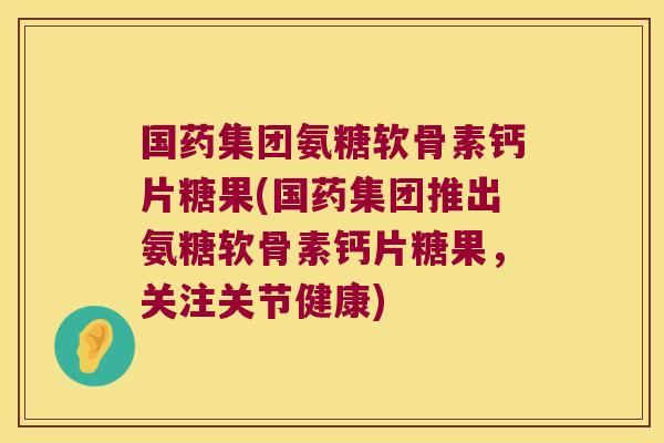 国药集团氨糖软骨素钙片糖果(国药集团推出氨糖软骨素钙片糖果,关注关节健康) 国药集团氨糖软骨素钙片糖果(国药集团推出氨糖软骨素钙片糖果,关注关节健康)