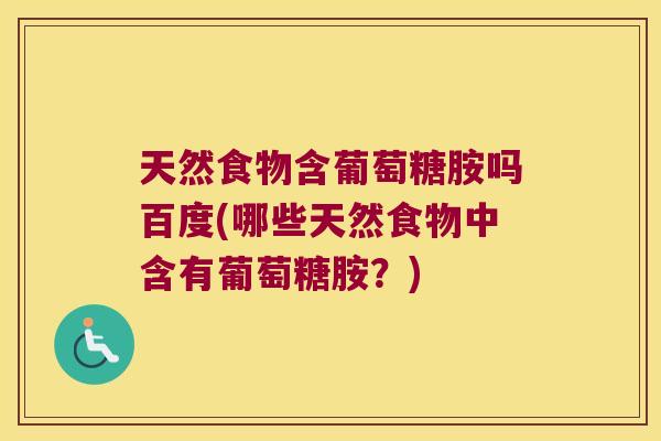 天然食物含葡萄糖胺吗百度(哪些天然食物中含有葡萄糖胺?) 天然食物含葡萄糖胺吗百度(哪些天然食物中含有葡萄糖胺?)