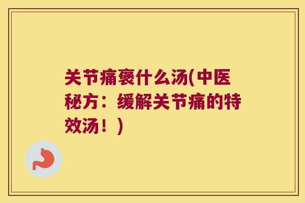 关节痛褒什么汤(中医秘方:缓解关节痛的特效汤!) 关节痛褒什么汤(中医秘方:缓解关节痛的特效汤!)