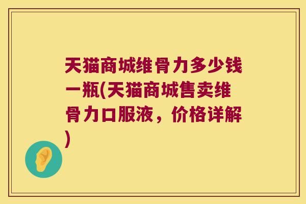 天猫商城维骨力多少钱一瓶(天猫商城售卖维骨力口服液，价格详解)