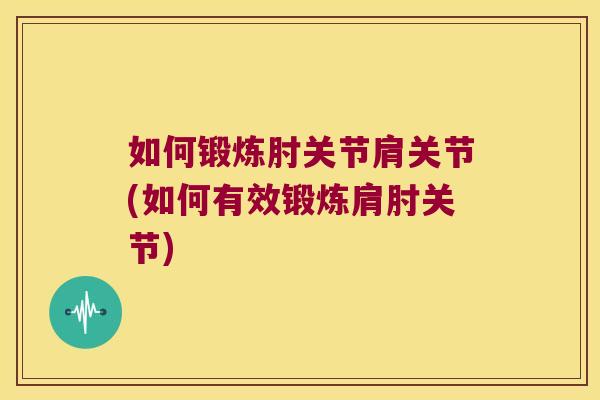 如何锻炼肘关节肩关节(如何有效锻炼肩肘关节) 如何锻炼肘关节肩关节(如何有效锻炼肩肘关节)
