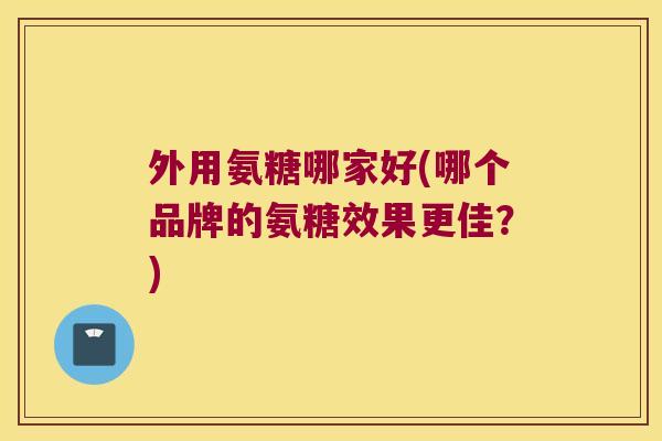 外用氨糖哪家好(哪个品牌的氨糖效果更佳？)