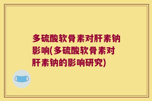 多硫酸软骨素对素钠影响(多硫酸软骨素对素钠的影响研究)