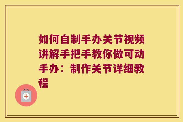 如何自制手办关节视频讲解手把手教你做可动手办:制作关节详细教程 如何自制手办关节视频讲解手把手教你做可动手办:制作关节详细教程