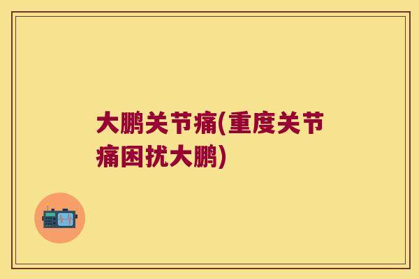大鹏关节痛(重度关节痛困扰大鹏) 大鹏关节痛(重度关节痛困扰大鹏)