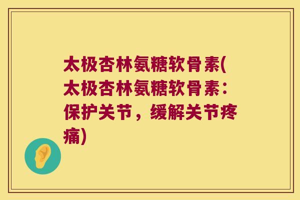 太极杏林氨糖软骨素(太极杏林氨糖软骨素：保护关节，缓解关节)