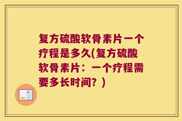 复方硫酸软骨素片一个疗程是多久(复方硫酸软骨素片:一个疗程需要多长时间?) 复方硫酸软骨素片一个疗程是多久(复方硫酸软骨素片:一个疗程需要多长时间?)