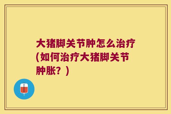 大猪脚关节肿怎么(如何大猪脚关节?) 大猪脚关节肿怎么(如何大猪脚关节?)