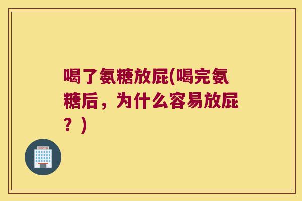 喝了氨糖放屁(喝完氨糖后,为什么容易放屁?) 喝了氨糖放屁(喝完氨糖后,为什么容易放屁?)