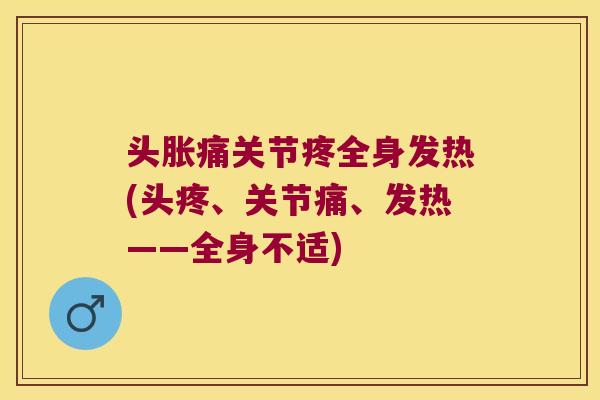 头胀痛关节疼全身发热(头疼、关节痛、发热——全身不适)