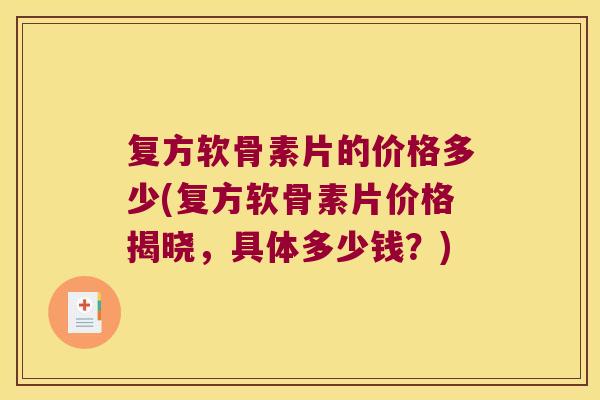复方软骨素片的价格多少(复方软骨素片价格揭晓，具体多少钱？)