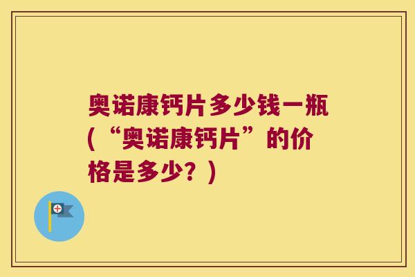 奥诺康钙片多少钱一瓶(“奥诺康钙片”的价格是多少？)