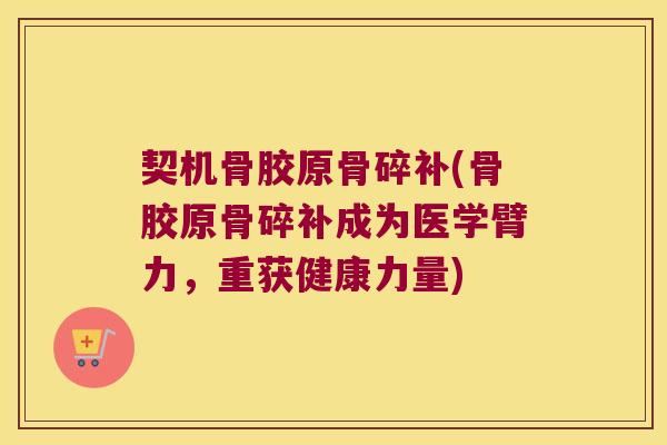 契机骨胶原骨碎补(骨胶原骨碎补成为医学臂力,重获健康力量) 契机骨胶原骨碎补(骨胶原骨碎补成为医学臂力,重获健康力量)