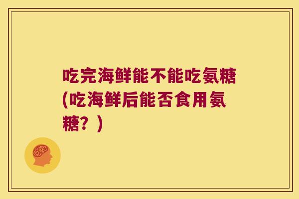 吃完海鲜能不能吃氨糖(吃海鲜后能否食用氨糖？)