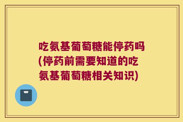 吃氨基葡萄糖能停药吗(停药前需要知道的吃氨基葡萄糖相关知识) 吃氨基葡萄糖能停药吗(停药前需要知道的吃氨基葡萄糖相关知识)