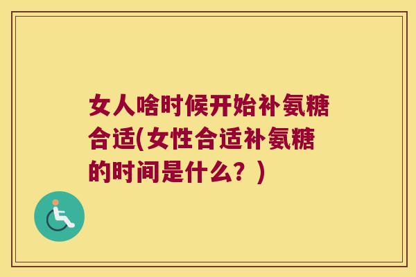 女人啥时候开始补氨糖合适(女性合适补氨糖的时间是什么?) 女人啥时候开始补氨糖合适(女性合适补氨糖的时间是什么?)