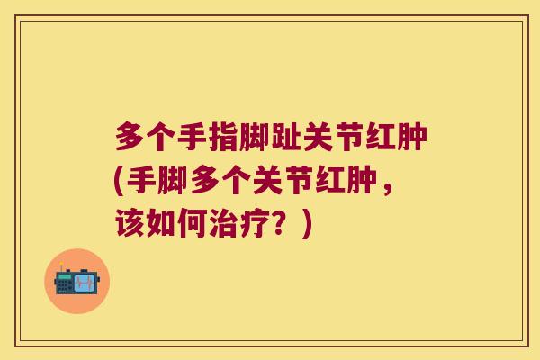 多个手指脚趾关节红肿(手脚多个关节红肿,该如何?) 多个手指脚趾关节红肿(手脚多个关节红肿,该如何?)