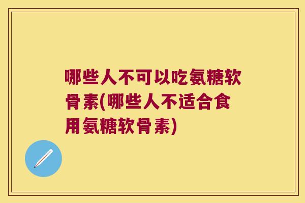 哪些人不可以吃氨糖软骨素(哪些人不适合食用氨糖软骨素)