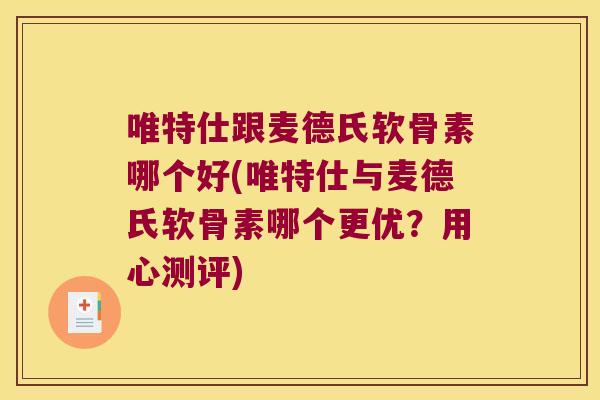 唯特仕跟麦德氏软骨素哪个好(唯特仕与麦德氏软骨素哪个更优?用心测评) 唯特仕跟麦德氏软骨素哪个好(唯特仕与麦德氏软骨素哪个更优?用心测评)