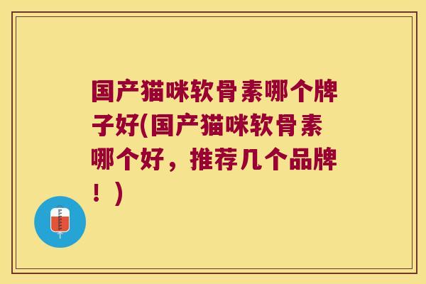 国产猫咪软骨素哪个牌子好(国产猫咪软骨素哪个好,推荐几个品牌!) 国产猫咪软骨素哪个牌子好(国产猫咪软骨素哪个好,推荐几个品牌!)